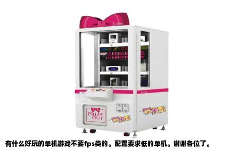有什么好玩的单机游戏不要fps类的。配置要求低的单机。谢谢各位了。