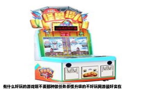 有什么好玩的游戏啊不要那种做任务杀怪升级的不好玩网游最好实在