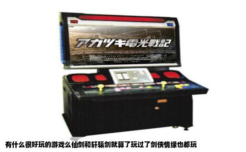 有什么很好玩的游戏么仙剑和轩辕剑就算了玩过了剑侠情缘也都玩