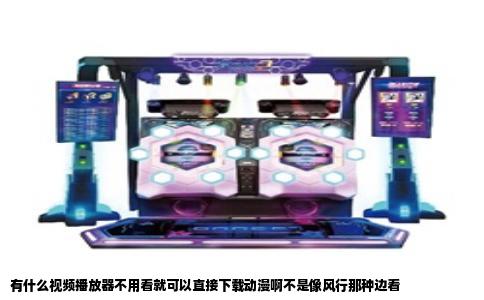 有什么视频播放器不用看就可以直接下载动漫啊不是像风行那种边看