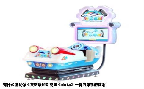 有什么游戏像《英雄联盟》或者《dota》一样的单机游戏啊