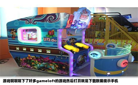 游戏啊啊啊下了好多gameloft的游戏然后打开就是下载数据提示手机