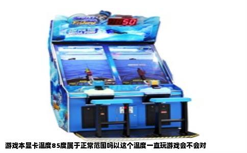 游戏本显卡温度85度属于正常范围吗以这个温度一直玩游戏会不会对