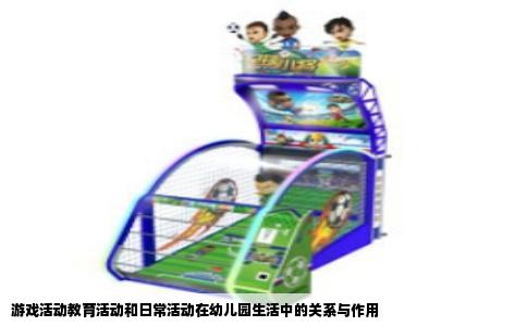 游戏活动教育活动和日常活动在幼儿园生活中的关系与作用