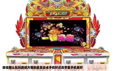 游戏那么在玩游戏方面到底是安卓手机好还是苹果手机更好