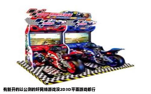 有新开的以公测的好网络游戏没2D3D平面游戏都行