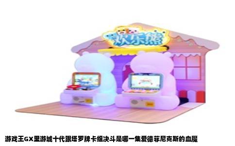 游戏王GX里游城十代跟塔罗牌卡组决斗是哪一集爱德菲尼克斯的血魔