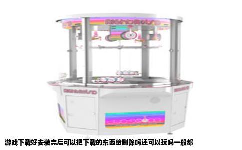 游戏下载好安装完后可以把下载的东西给删除吗还可以玩吗一般都