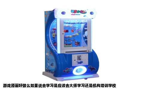游戏原画好做么如果说去学习是应该去大师学习还是机构培训学校