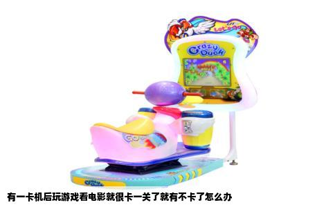 有一卡机后玩游戏看电影就很卡一关了就有不卡了怎么办
