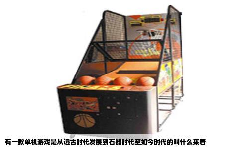 有一款单机游戏是从远古时代发展到石器时代至如今时代的叫什么来着