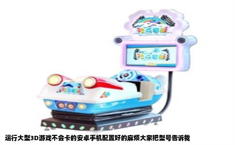 运行大型3D游戏不会卡的安卓手机配置好的麻烦大家把型号告诉我