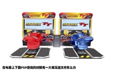 在电脑上下载PSP游戏的时候有一大堆压缩文件怎么办