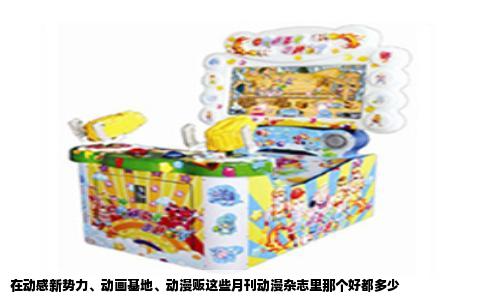 在动感新势力、动画基地、动漫贩这些月刊动漫杂志里那个好都多少