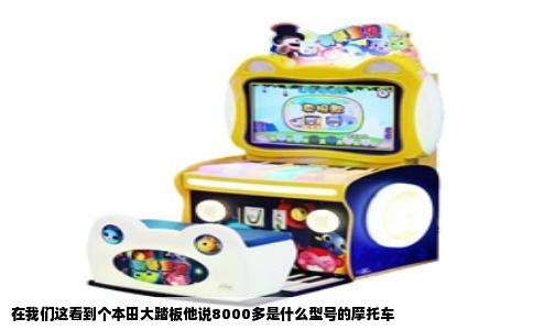 在我们这看到个本田大踏板他说8000多是什么型号的摩托车