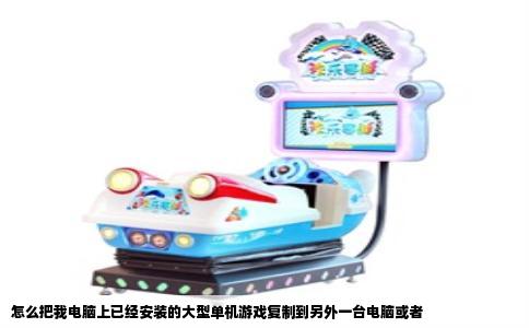 怎么把我电脑上已经安装的大型单机游戏复制到另外一台电脑或者
