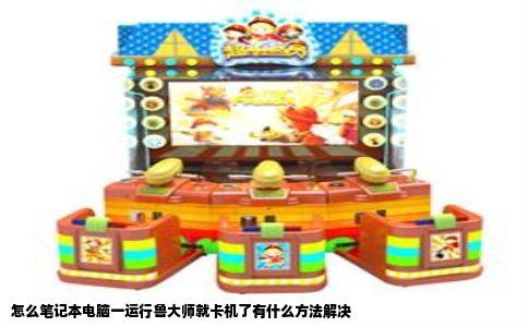 怎么笔记本电脑一运行鲁大师就卡机了有什么方法解决