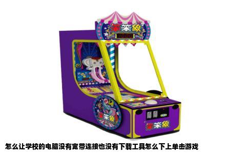 怎么让学校的电脑没有宽带连接也没有下载工具怎么下上单击游戏