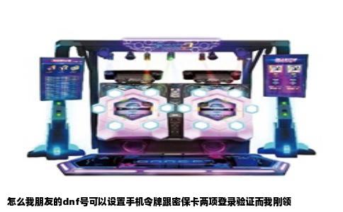 怎么我朋友的dnf号可以设置手机令牌跟密保卡两项登录验证而我刚领