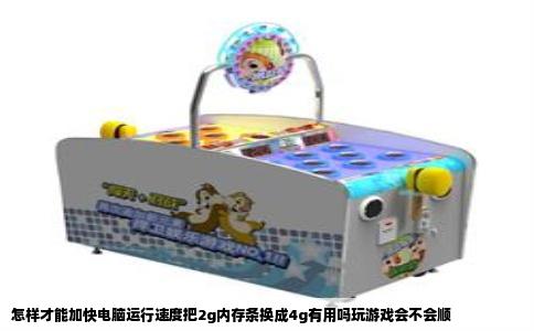 怎样才能加快电脑运行速度把2g内存条换成4g有用吗玩游戏会不会顺