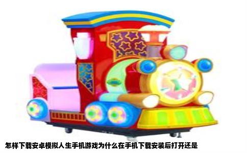 怎样下载安卓模拟人生手机游戏为什么在手机下载安装后打开还是