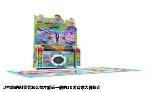 这电脑的配置要怎么整才能玩一般的3D游戏求大神指点