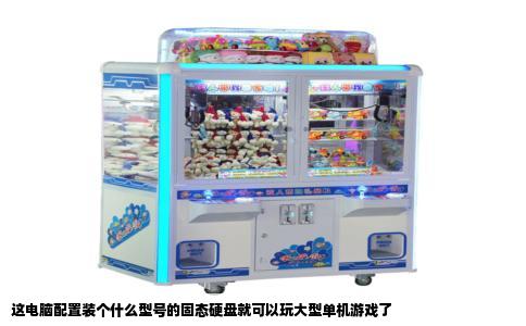 这电脑配置装个什么型号的固态硬盘就可以玩大型单机游戏了