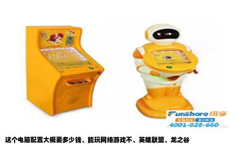 这个电脑配置大概要多少钱、能玩网络游戏不、英雄联盟、龙之谷