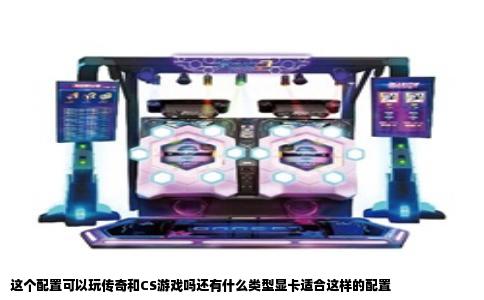 这个配置可以玩传奇和CS游戏吗还有什么类型显卡适合这样的配置