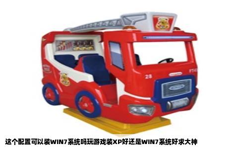 这个配置可以装WIN7系统吗玩游戏装XP好还是WIN7系统好求大神