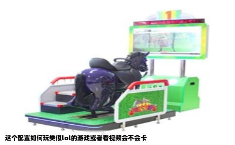 这个配置如何玩类似lol的游戏或者看视频会不会卡