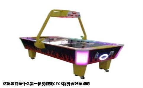 这配置能玩什么第一枪战游戏CFCS除外要好玩点的