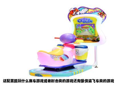 这配置能玩什么赛车游戏或者射击类的游戏还有像侠盗飞车类的游戏
