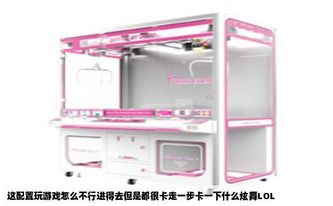 这配置玩游戏怎么不行进得去但是都很卡走一步卡一下什么炫舞LOL