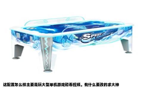 这配置怎么样主要是玩大型单机游戏和看视频。有什么要改的求大神