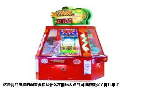 这是我的电脑的配置要换写什么才能玩大点的网络游戏买了有几年了