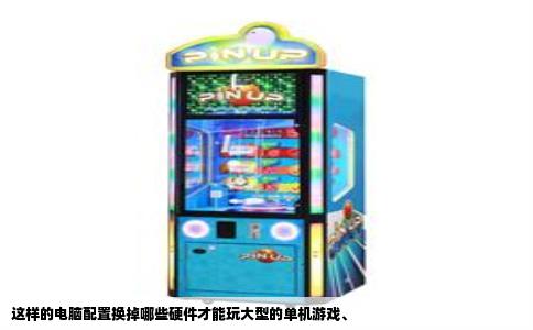 这样的电脑配置换掉哪些硬件才能玩大型的单机游戏、