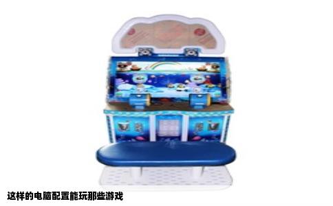 这样的电脑配置能玩那些游戏