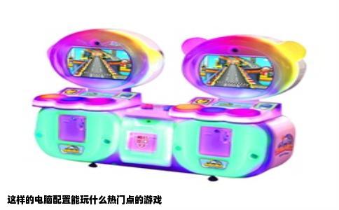 这样的电脑配置能玩什么热门点的游戏