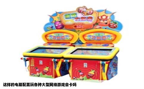这样的电脑配置玩各种大型网络游戏会卡吗