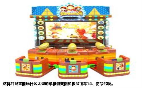 这样的配置能玩什么大型的单机游戏例如极品飞车14、使命召唤。