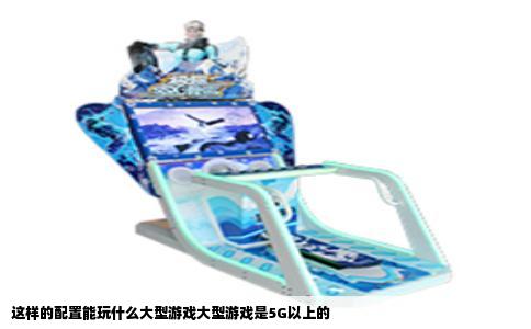 这样的配置能玩什么大型游戏大型游戏是5G以上的