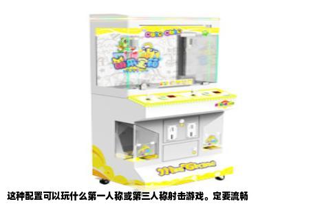 这种配置可以玩什么第一人称或第三人称射击游戏。定要流畅