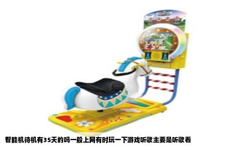 智能机待机有35天的吗一般上网有时玩一下游戏听歌主要是听歌看