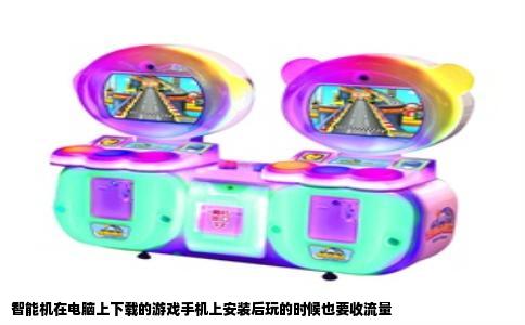 智能机在电脑上下载的游戏手机上安装后玩的时候也要收流量