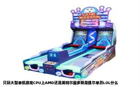 只玩大型单机游戏CPU上AMD还是英特尔最多就是偶尔单开LOL什么