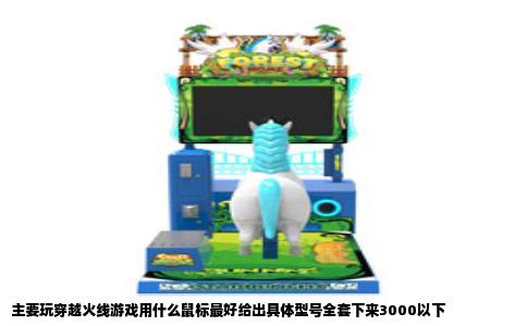 主要玩穿越火线游戏用什么鼠标最好给出具体型号全套下来3000以下