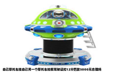 自己摩托车挂自己另一个摩托车拍照驾驶证扣12分罚款5000元合理吗