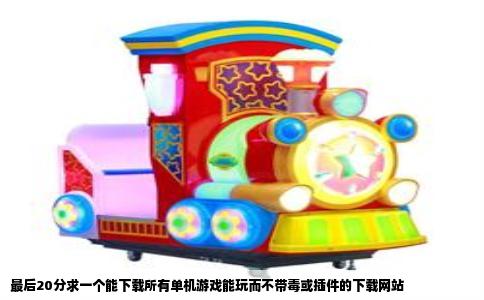 最后20分求一个能下载所有单机游戏能玩而不带毒或插件的下载网站