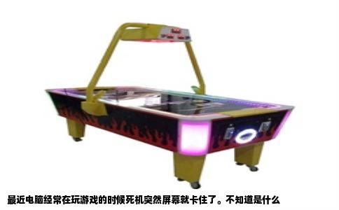 最近电脑经常在玩游戏的时候死机突然屏幕就卡住了。不知道是什么